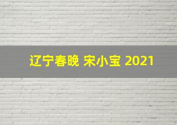 辽宁春晚 宋小宝 2021